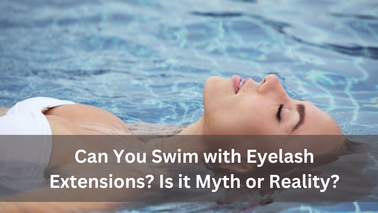 Can You Swim with Eyelash Extensions Is it Myth or Reality?