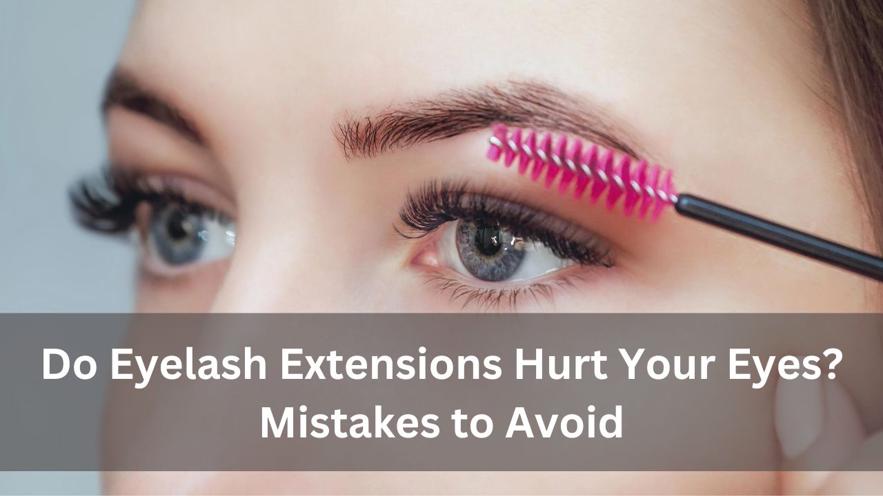 Do Eyelash Extensions Hurt Your Eyes? Mistakes to Avoid