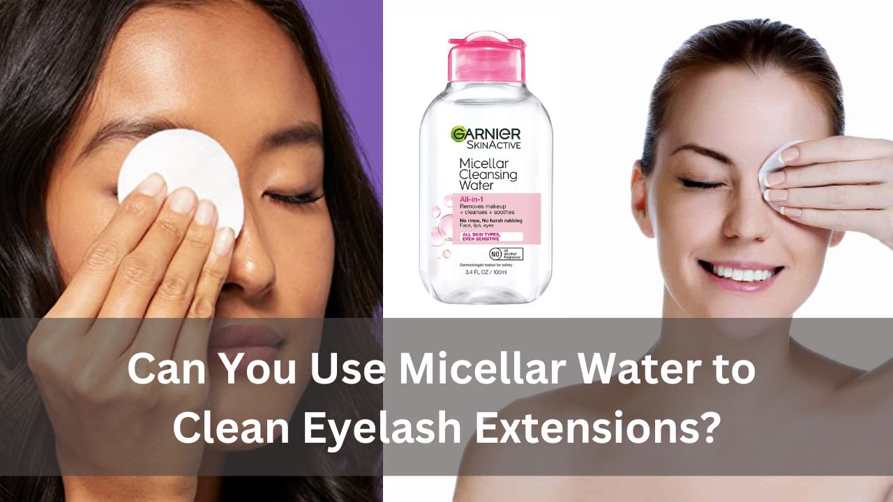 Can You Use Micellar Water to Clean Eyelash Extensions