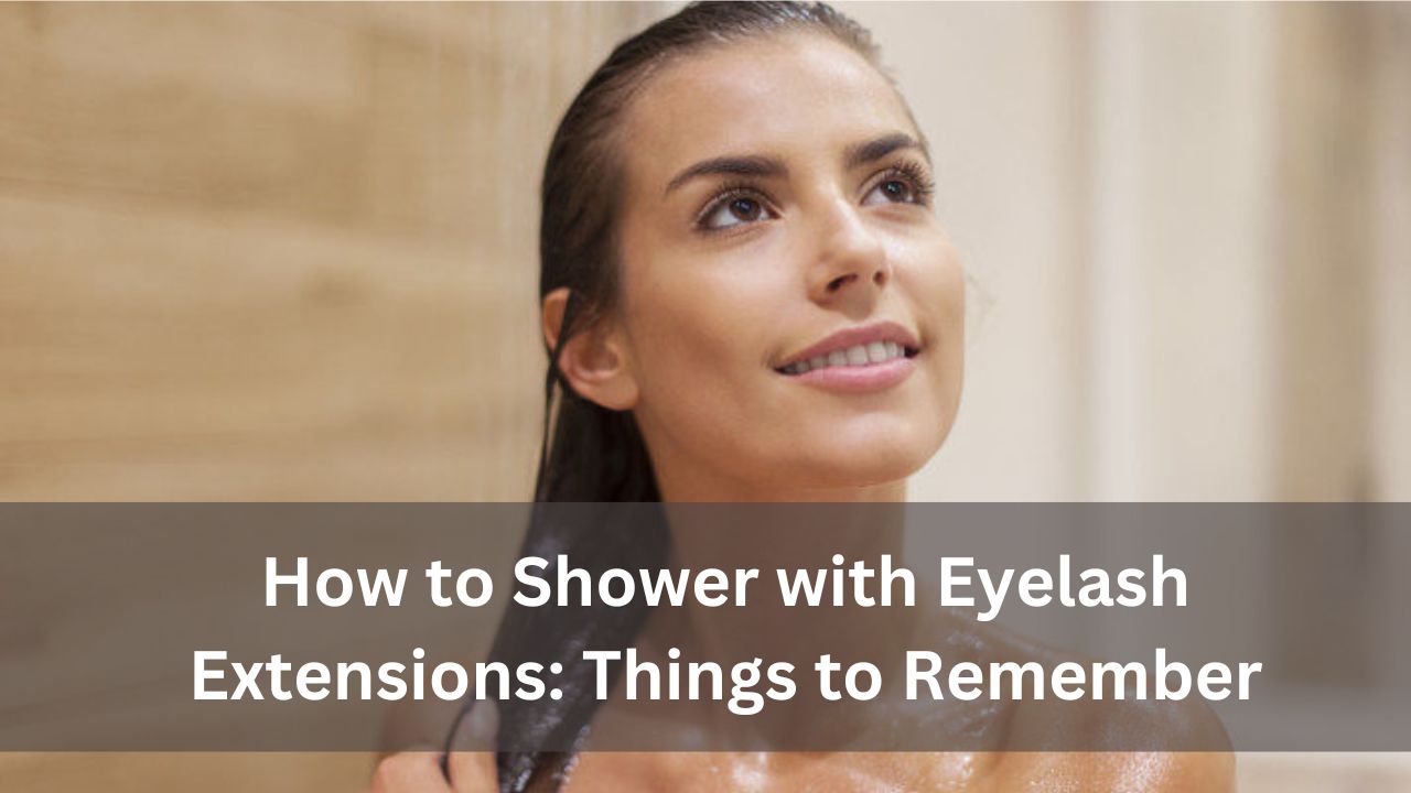 How to Shower with Eyelash Extensions: Things to Remember