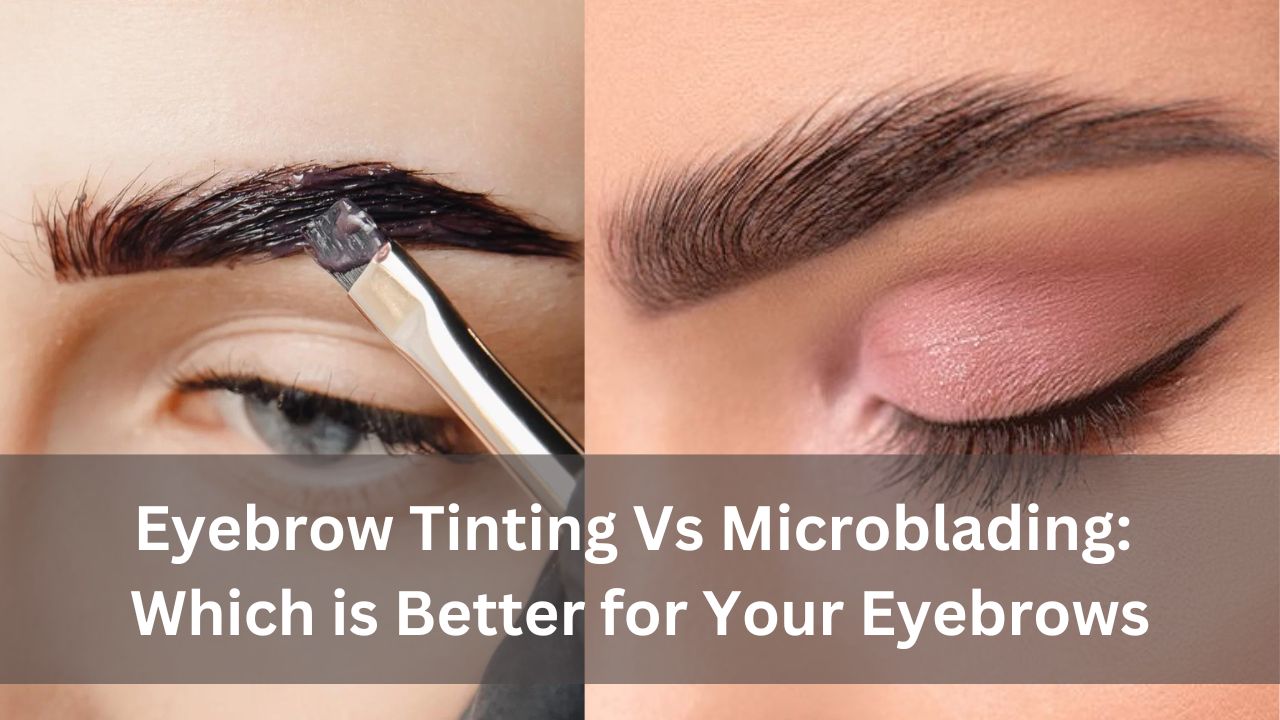 Eyebrow Tinting Vs Microblading: Which is Better for Your Eyebrows
