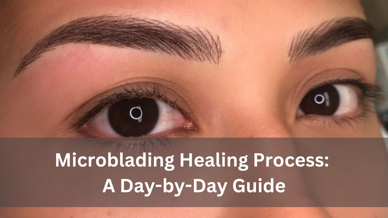 Microblading Healing Process: A Day-by-Day Guide