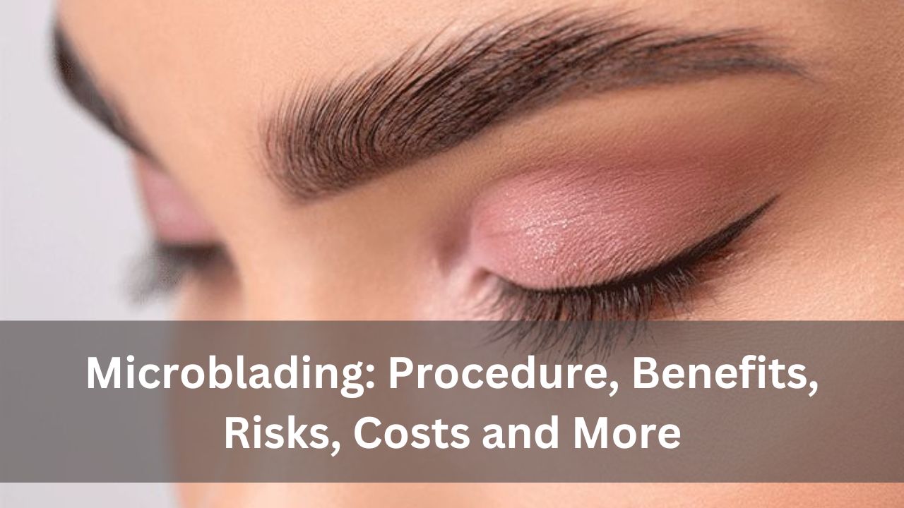 Microblading: Procedure, Benefits, Risks, Costs and More