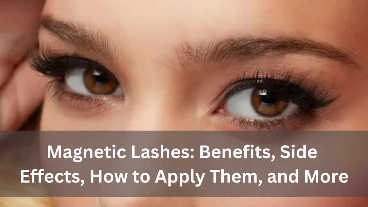 Magnetic Lashes: Benefits, Side Effects, How to Apply Them, and More